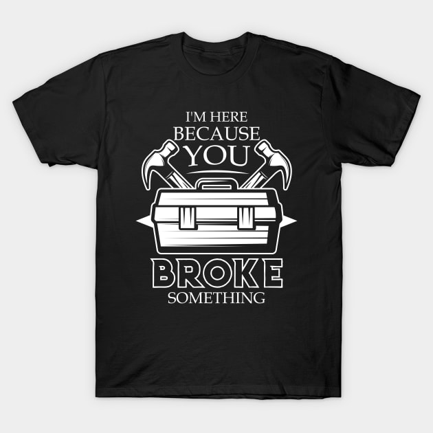 I'm Here Because You Broke Something Funny Handyman T-Shirt by rebuffquagga